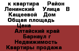 1- к квартира  › Район ­ Ленинский  › Улица ­ В. Кащеевой › Дом ­ 3 › Общая площадь ­ 34 › Цена ­ 1 400 000 - Алтайский край, Барнаул г. Недвижимость » Квартиры продажа   . Алтайский край